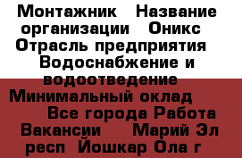 Монтажник › Название организации ­ Оникс › Отрасль предприятия ­ Водоснабжение и водоотведение › Минимальный оклад ­ 60 000 - Все города Работа » Вакансии   . Марий Эл респ.,Йошкар-Ола г.